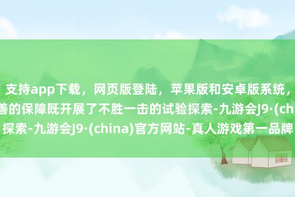 支持app下载，网页版登陆，苹果版和安卓版系统，让您的资金得到最完善的保障既开展了不胜一击的试验探索-九游会J9·(china)官方网站-真人游戏第一品牌