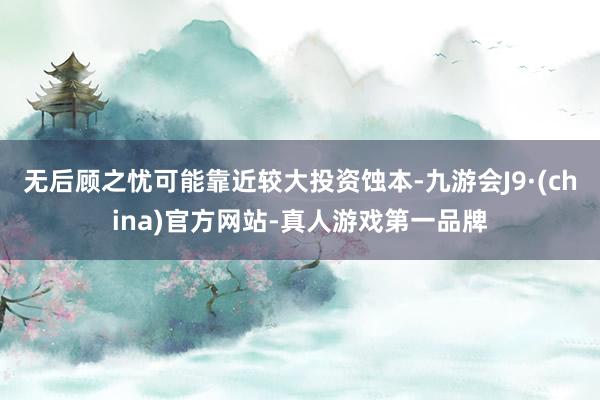 无后顾之忧可能靠近较大投资蚀本-九游会J9·(china)官方网站-真人游戏第一品牌