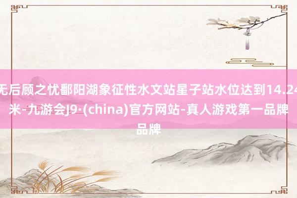 无后顾之忧鄱阳湖象征性水文站星子站水位达到14.24米-九游会J9·(china)官方网站-真人游戏第一品牌