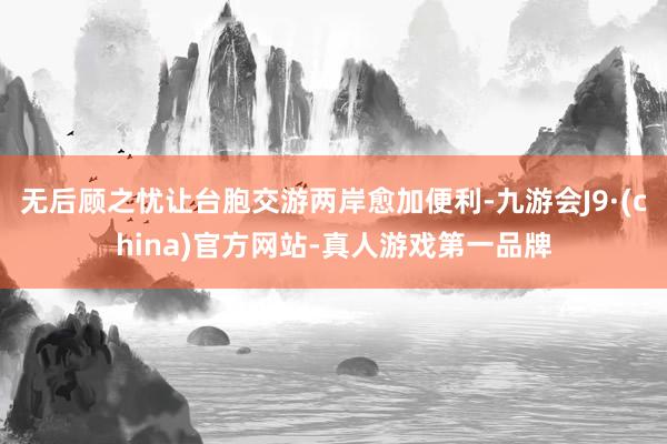 无后顾之忧让台胞交游两岸愈加便利-九游会J9·(china)官方网站-真人游戏第一品牌