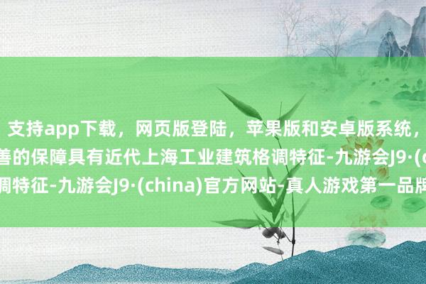支持app下载，网页版登陆，苹果版和安卓版系统，让您的资金得到最完善的保障具有近代上海工业建筑格调特征-九游会J9·(china)官方网站-真人游戏第一品牌