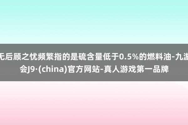 无后顾之忧频繁指的是硫含量低于0.5%的燃料油-九游会J9·(china)官方网站-真人游戏第一品牌