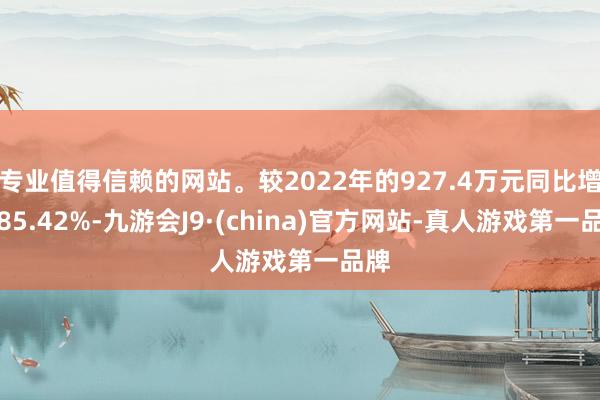 专业值得信赖的网站。较2022年的927.4万元同比增长85.42%-九游会J9·(china)官方网站-真人游戏第一品牌