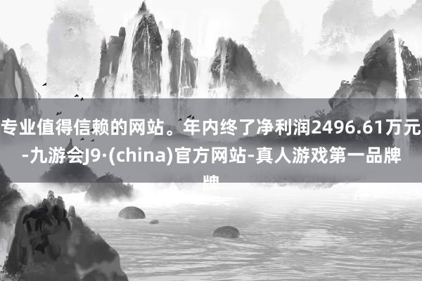专业值得信赖的网站。年内终了净利润2496.61万元-九游会J9·(china)官方网站-真人游戏第一品牌