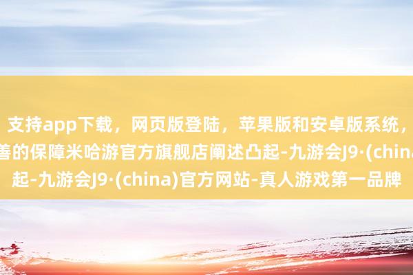 支持app下载，网页版登陆，苹果版和安卓版系统，让您的资金得到最完善的保障米哈游官方旗舰店阐述凸起-九游会J9·(china)官方网站-真人游戏第一品牌