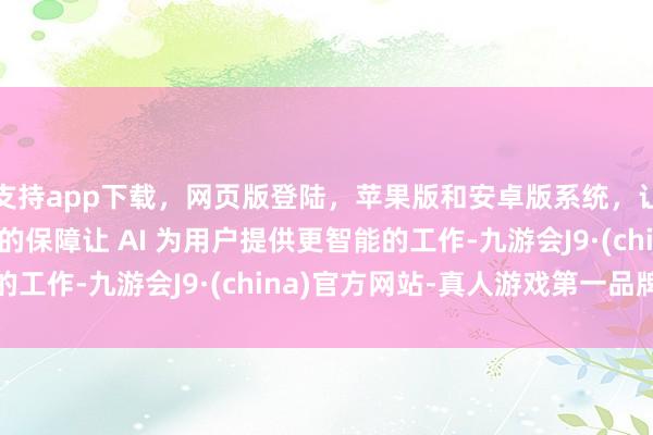 支持app下载，网页版登陆，苹果版和安卓版系统，让您的资金得到最完善的保障让 AI 为用户提供更智能的工作-九游会J9·(china)官方网站-真人游戏第一品牌