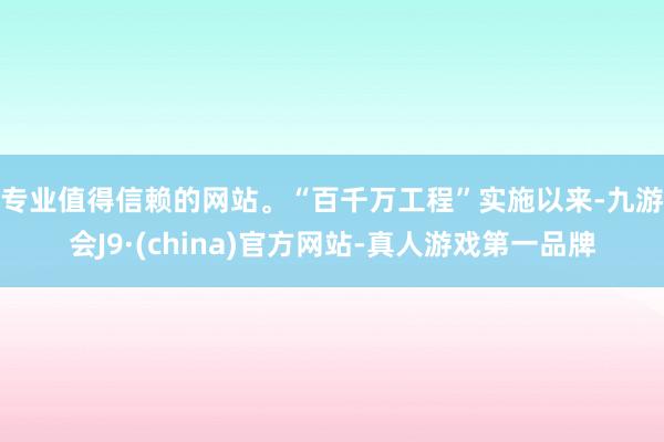 专业值得信赖的网站。　　“百千万工程”实施以来-九游会J9·(china)官方网站-真人游戏第一品牌