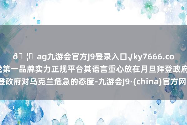🦄ag九游会官方J9登录入口√ky7666.com√ag九游会官网真人游戏第一品牌实力正规平台其语言重心放在月旦拜登政府对乌克兰危急的态度-九游会J9·(china)官方网站-真人游戏第一品牌