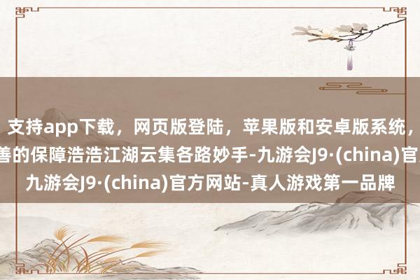 支持app下载，网页版登陆，苹果版和安卓版系统，让您的资金得到最完善的保障浩浩江湖云集各路妙手-九游会J9·(china)官方网站-真人游戏第一品牌