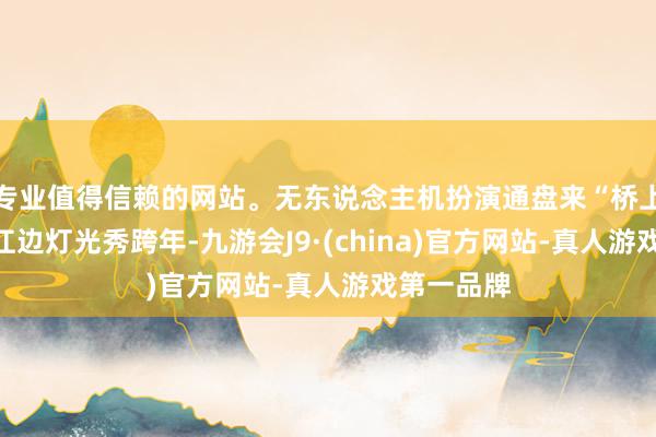 专业值得信赖的网站。无东说念主机扮演通盘来“桥上”跨年吧江边灯光秀跨年-九游会J9·(china)官方网站-真人游戏第一品牌