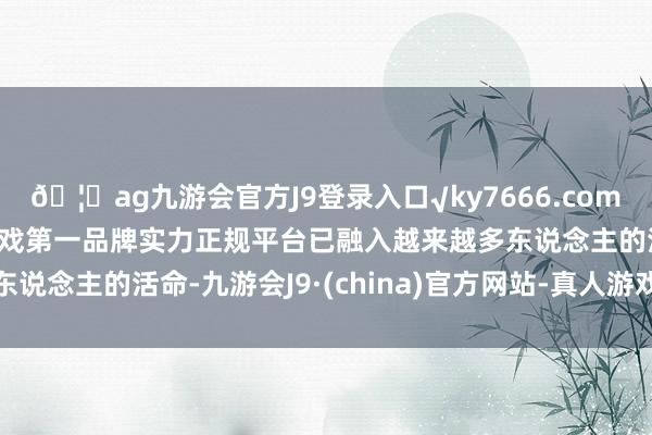 🦄ag九游会官方J9登录入口√ky7666.com√ag九游会官网真人游戏第一品牌实力正规平台已融入越来越多东说念主的活命-九游会J9·(china)官方网站-真人游戏第一品牌