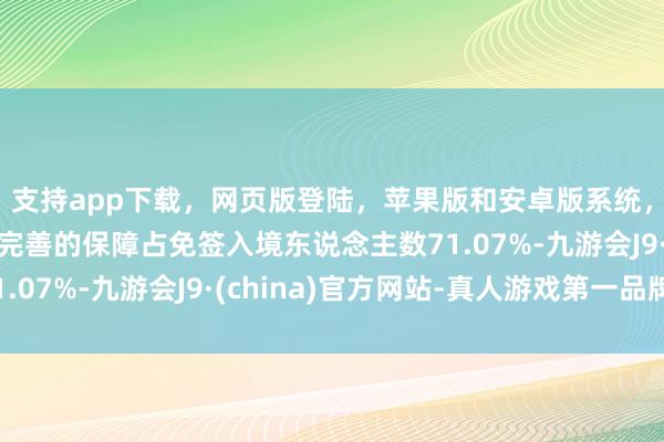 支持app下载，网页版登陆，苹果版和安卓版系统，让您的资金得到最完善的保障占免签入境东说念主数71.07%-九游会J9·(china)官方网站-真人游戏第一品牌