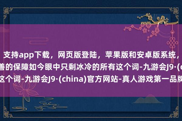 支持app下载，网页版登陆，苹果版和安卓版系统，让您的资金得到最完善的保障如今眼中只剩冰冷的所有这个词-九游会J9·(china)官方网站-真人游戏第一品牌