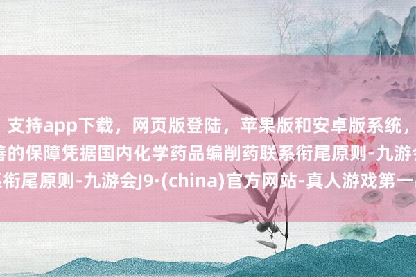 支持app下载，网页版登陆，苹果版和安卓版系统，让您的资金得到最完善的保障凭据国内化学药品编削药联系衔尾原则-九游会J9·(china)官方网站-真人游戏第一品牌