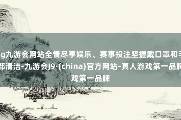 ag九游会网站全情尽享娱乐、赛事投注坚握戴口罩和手部清洁-九游会J9·(china)官方网站-真人游戏第一品牌