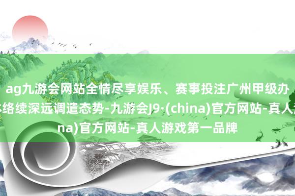 ag九游会网站全情尽享娱乐、赛事投注　　广州甲级办公楼阛阓总体络续深远调遣态势-九游会J9·(china)官方网站-真人游戏第一品牌