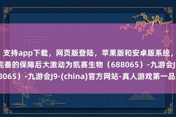 支持app下载，网页版登陆，苹果版和安卓版系统，让您的资金得到最完善的保障后大激动为凯赛生物（688065）-九游会J9·(china)官方网站-真人游戏第一品牌