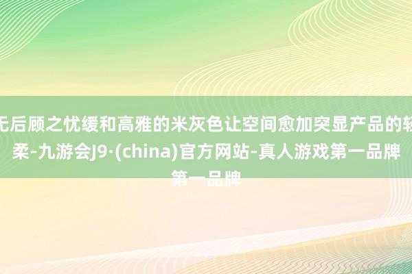 无后顾之忧缓和高雅的米灰色让空间愈加突显产品的轻柔-九游会J9·(china)官方网站-真人游戏第一品牌