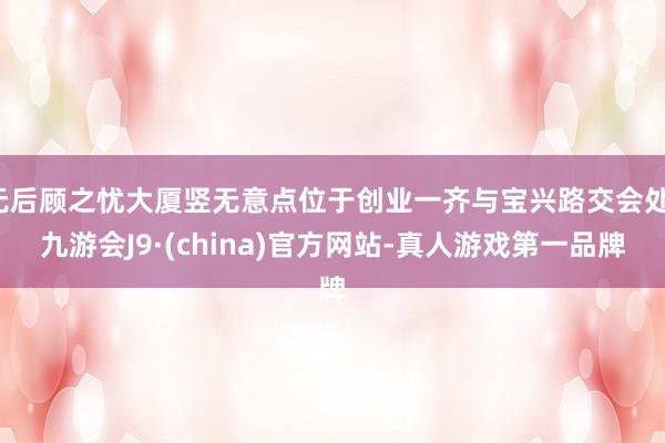 无后顾之忧大厦竖无意点位于创业一齐与宝兴路交会处-九游会J9·(china)官方网站-真人游戏第一品牌