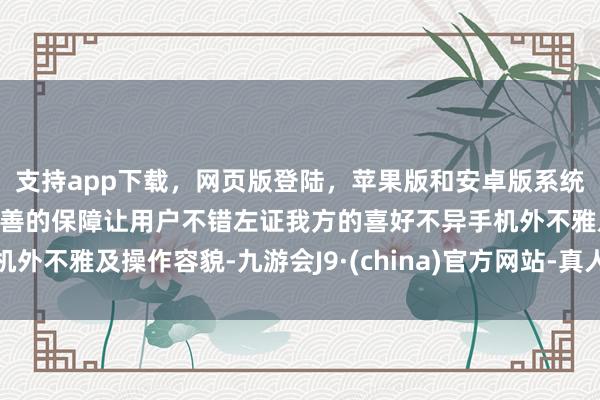 支持app下载，网页版登陆，苹果版和安卓版系统，让您的资金得到最完善的保障让用户不错左证我方的喜好不异手机外不雅及操作容貌-九游会J9·(china)官方网站-真人游戏第一品牌