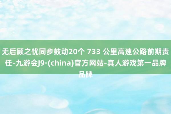 无后顾之忧同步鼓动20个 733 公里高速公路前期责任-九游会J9·(china)官方网站-真人游戏第一品牌