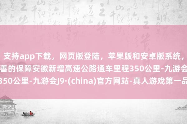 支持app下载，网页版登陆，苹果版和安卓版系统，让您的资金得到最完善的保障安徽新增高速公路通车里程350公里-九游会J9·(china)官方网站-真人游戏第一品牌