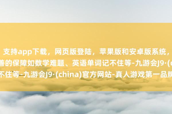 支持app下载，网页版登陆，苹果版和安卓版系统，让您的资金得到最完善的保障如数学难题、英语单词记不住等-九游会J9·(china)官方网站-真人游戏第一品牌