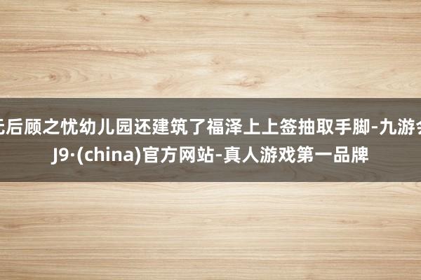 无后顾之忧幼儿园还建筑了福泽上上签抽取手脚-九游会J9·(china)官方网站-真人游戏第一品牌
