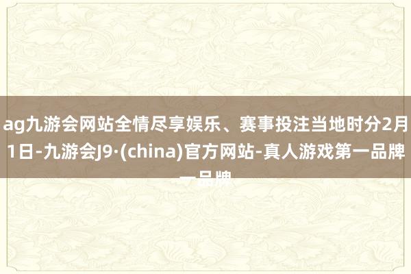 ag九游会网站全情尽享娱乐、赛事投注　　当地时分2月1日-九游会J9·(china)官方网站-真人游戏第一品牌