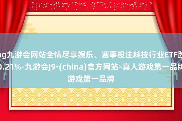 ag九游会网站全情尽享娱乐、赛事投注科技行业ETF跌0.21%-九游会J9·(china)官方网站-真人游戏第一品牌