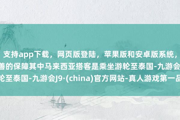 支持app下载，网页版登陆，苹果版和安卓版系统，让您的资金得到最完善的保障其中马来西亚搭客是乘坐游轮至泰国-九游会J9·(china)官方网站-真人游戏第一品牌
