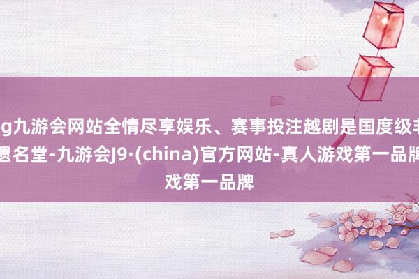ag九游会网站全情尽享娱乐、赛事投注越剧是国度级非遗名堂-九游会J9·(china)官方网站-真人游戏第一品牌