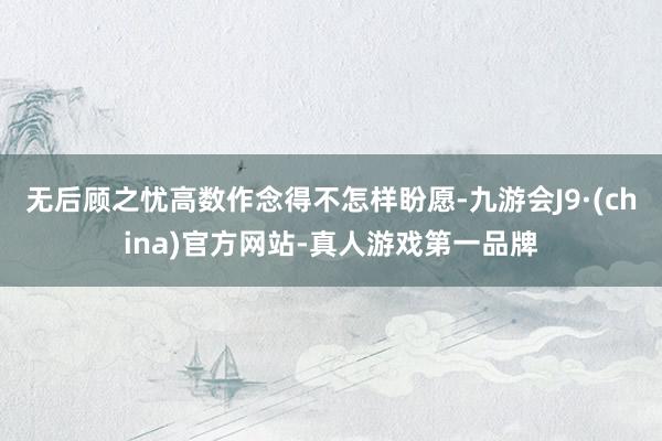 无后顾之忧高数作念得不怎样盼愿-九游会J9·(china)官方网站-真人游戏第一品牌