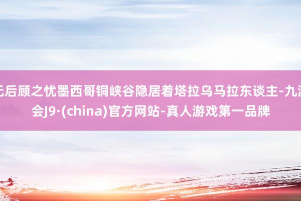 无后顾之忧墨西哥铜峡谷隐居着塔拉乌马拉东谈主-九游会J9·(china)官方网站-真人游戏第一品牌