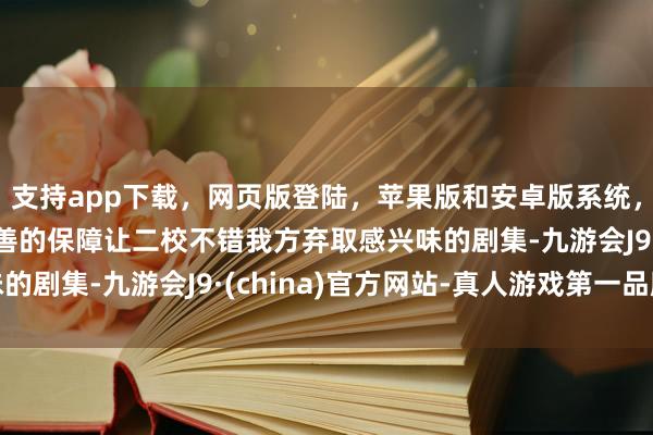 支持app下载，网页版登陆，苹果版和安卓版系统，让您的资金得到最完善的保障让二校不错我方弃取感兴味的剧集-九游会J9·(china)官方网站-真人游戏第一品牌