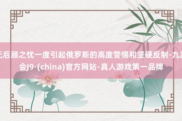 无后顾之忧一度引起俄罗斯的高度警惕和坚硬反制-九游会J9·(china)官方网站-真人游戏第一品牌
