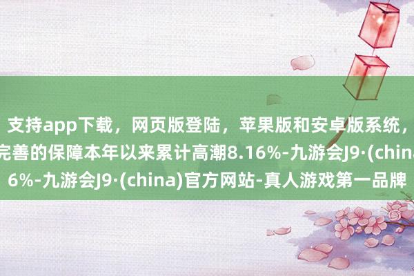 支持app下载，网页版登陆，苹果版和安卓版系统，让您的资金得到最完善的保障本年以来累计高潮8.16%-九游会J9·(china)官方网站-真人游戏第一品牌