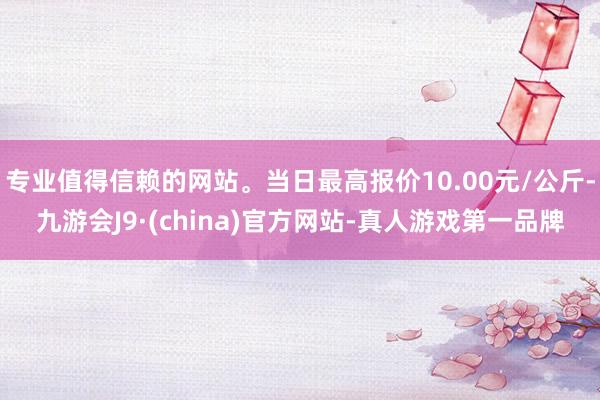 专业值得信赖的网站。当日最高报价10.00元/公斤-九游会J9·(china)官方网站-真人游戏第一品牌