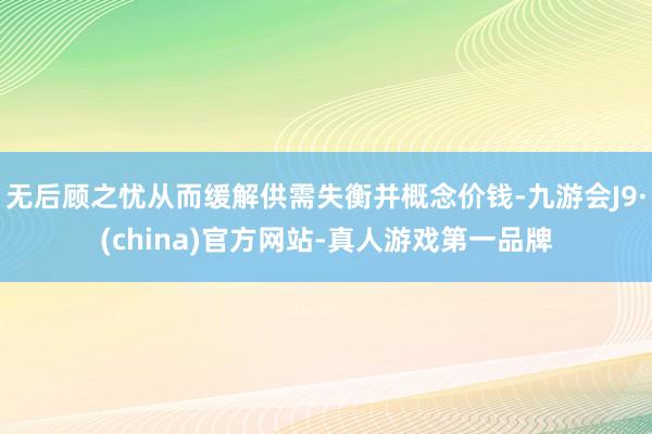 无后顾之忧从而缓解供需失衡并概念价钱-九游会J9·(china)官方网站-真人游戏第一品牌