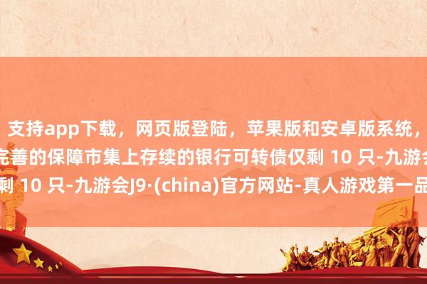支持app下载，网页版登陆，苹果版和安卓版系统，让您的资金得到最完善的保障市集上存续的银行可转债仅剩 10 只-九游会J9·(china)官方网站-真人游戏第一品牌
