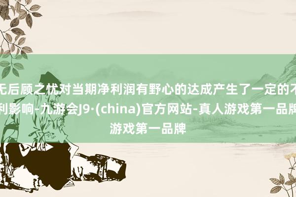 无后顾之忧对当期净利润有野心的达成产生了一定的不利影响-九游会J9·(china)官方网站-真人游戏第一品牌