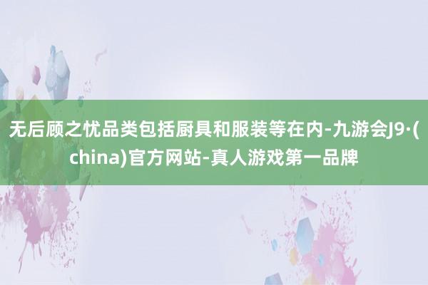无后顾之忧品类包括厨具和服装等在内-九游会J9·(china)官方网站-真人游戏第一品牌