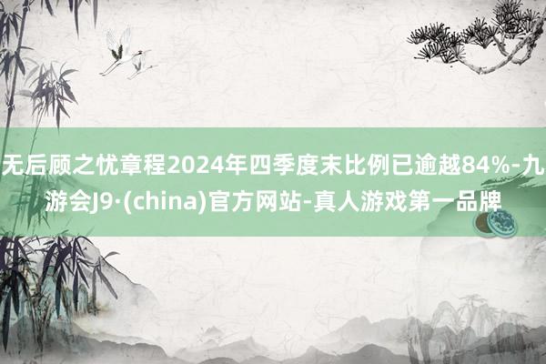 无后顾之忧章程2024年四季度末比例已逾越84%-九游会J9·(china)官方网站-真人游戏第一品牌
