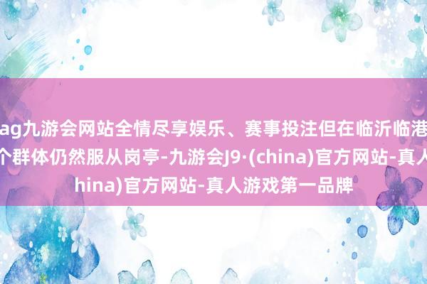 ag九游会网站全情尽享娱乐、赛事投注但在临沂临港区却有这样一个群体仍然服从岗亭-九游会J9·(china)官方网站-真人游戏第一品牌