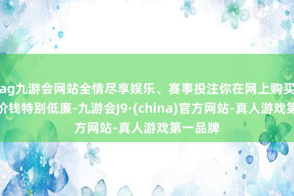 ag九游会网站全情尽享娱乐、赛事投注你在网上购买四件套价钱特别低廉-九游会J9·(china)官方网站-真人游戏第一品牌