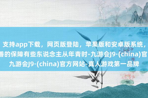 支持app下载，网页版登陆，苹果版和安卓版系统，让您的资金得到最完善的保障有些东说念主从年青时-九游会J9·(china)官方网站-真人游戏第一品牌