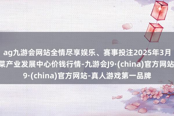ag九游会网站全情尽享娱乐、赛事投注2025年3月27日甘肃武山县蔬菜产业发展中心价钱行情-九游会J9·(china)官方网站-真人游戏第一品牌