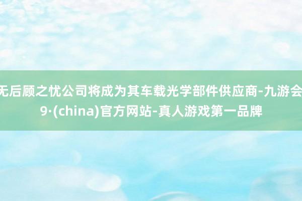 无后顾之忧公司将成为其车载光学部件供应商-九游会J9·(china)官方网站-真人游戏第一品牌