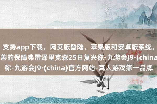 支持app下载，网页版登陆，苹果版和安卓版系统，让您的资金得到最完善的保障弗雷泽里克森25日复兴称-九游会J9·(china)官方网站-真人游戏第一品牌