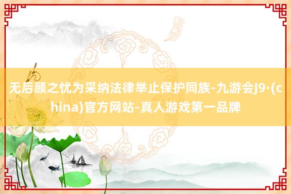 无后顾之忧为采纳法律举止保护同族-九游会J9·(china)官方网站-真人游戏第一品牌